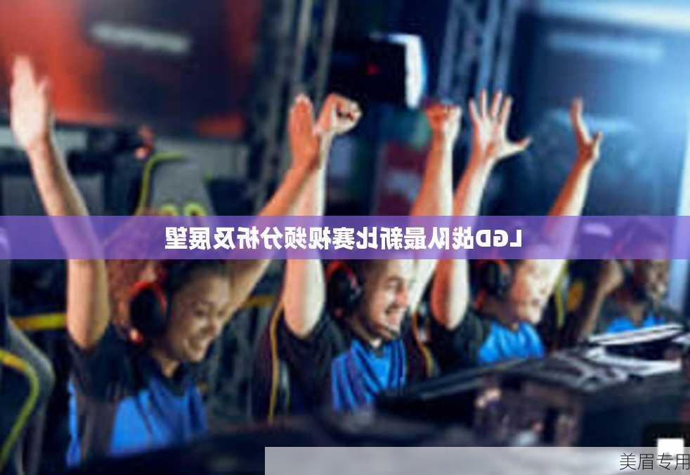 LGD战队最新比赛视频分析及展望