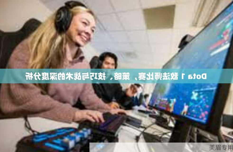 Dota 1 敌法师比赛，策略、技巧与战术的深度分析