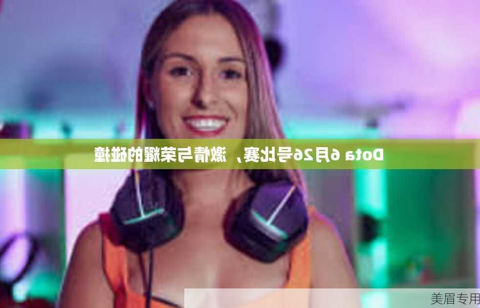 Dota 6月26号比赛，激情与荣耀的碰撞