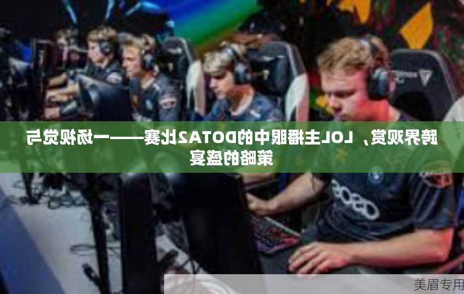 跨界观赏，LOL主播眼中的DOTA2比赛——一场视觉与策略的盛宴