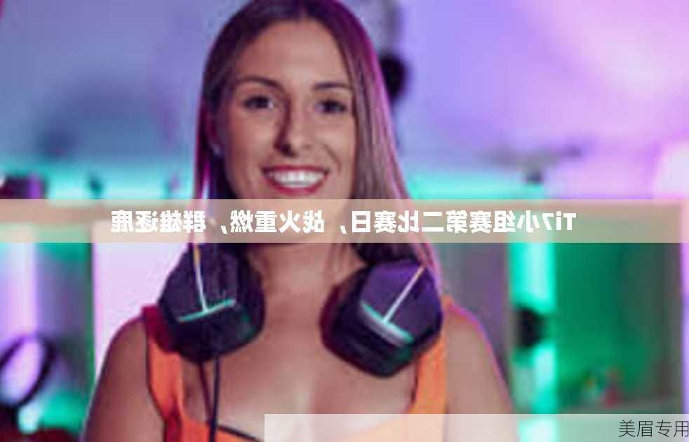 Ti7小组赛第二比赛日，战火重燃，群雄逐鹿