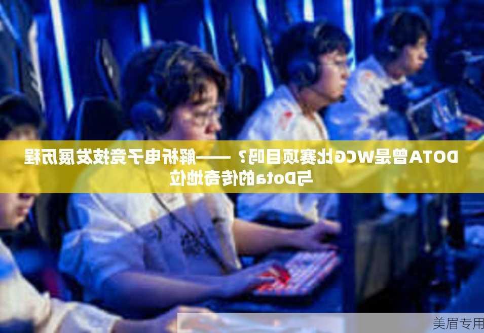 DOTA曾是WCG比赛项目吗？——解析电子竞技发展历程与Dota的传奇地位