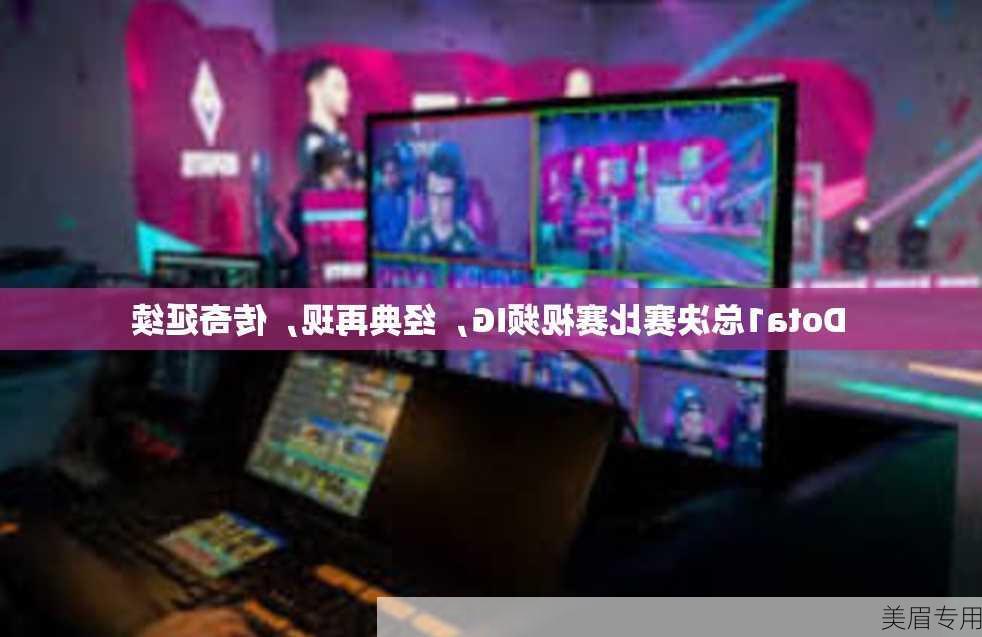 Dota1总决赛比赛视频IG，经典再现，传奇延续