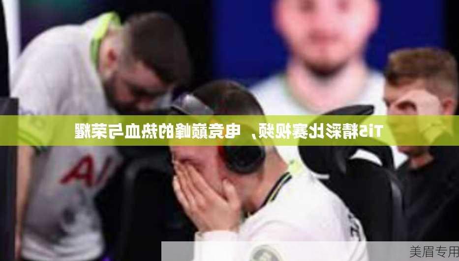 Ti5精彩比赛视频，电竞巅峰的热血与荣耀