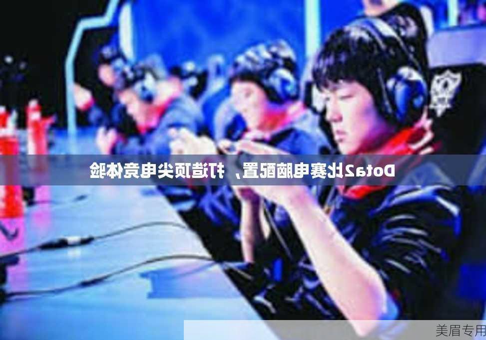 Dota2比赛电脑配置，打造顶尖电竞体验