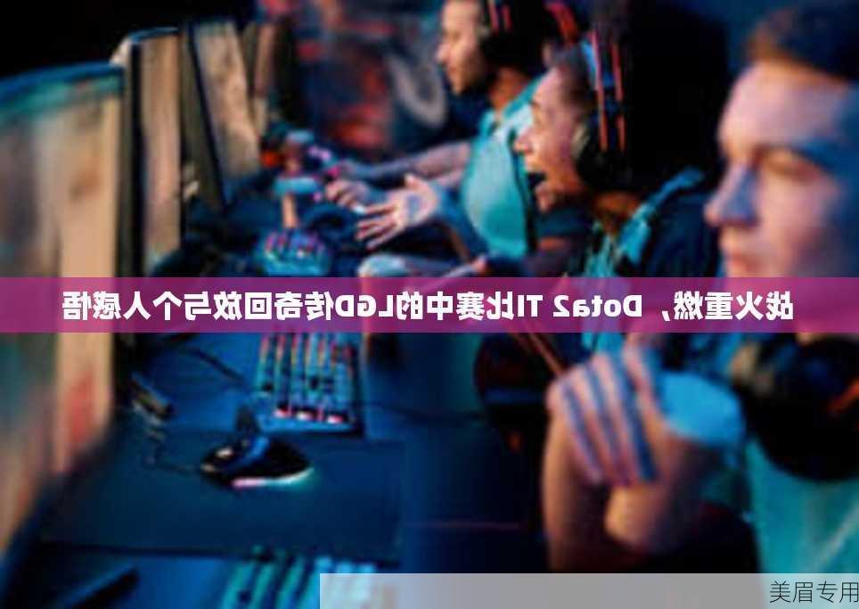 战火重燃，Dota2 TI比赛中的LGD传奇回放与个人感悟