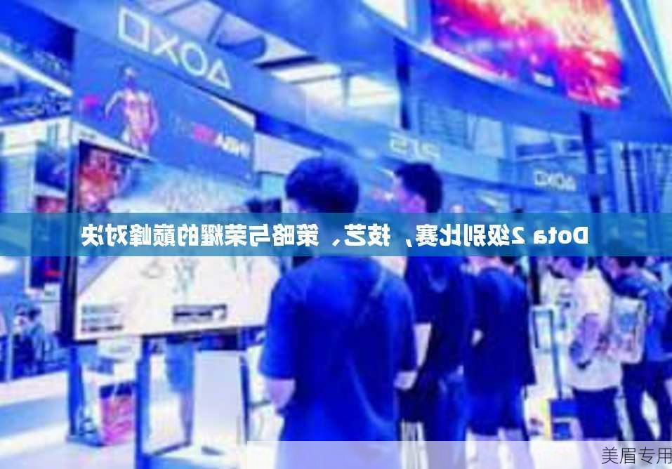 Dota 2级别比赛，技艺、策略与荣耀的巅峰对决