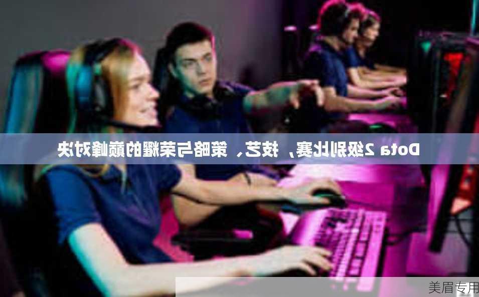 Dota 2级别比赛，技艺、策略与荣耀的巅峰对决