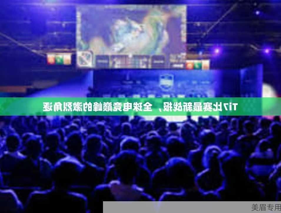 Ti7比赛最新战报，全球电竞巅峰的激烈角逐