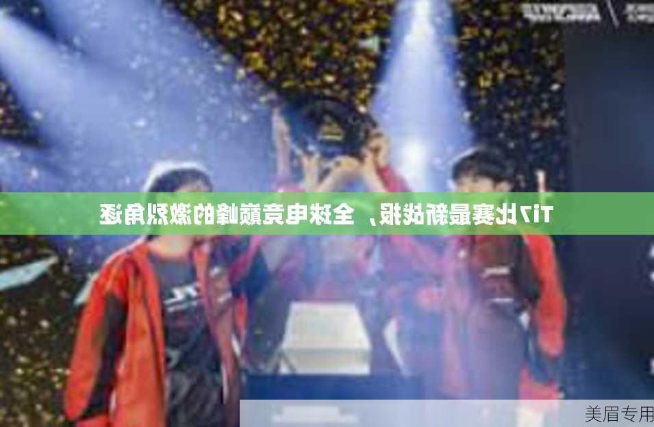 Ti7比赛最新战报，全球电竞巅峰的激烈角逐