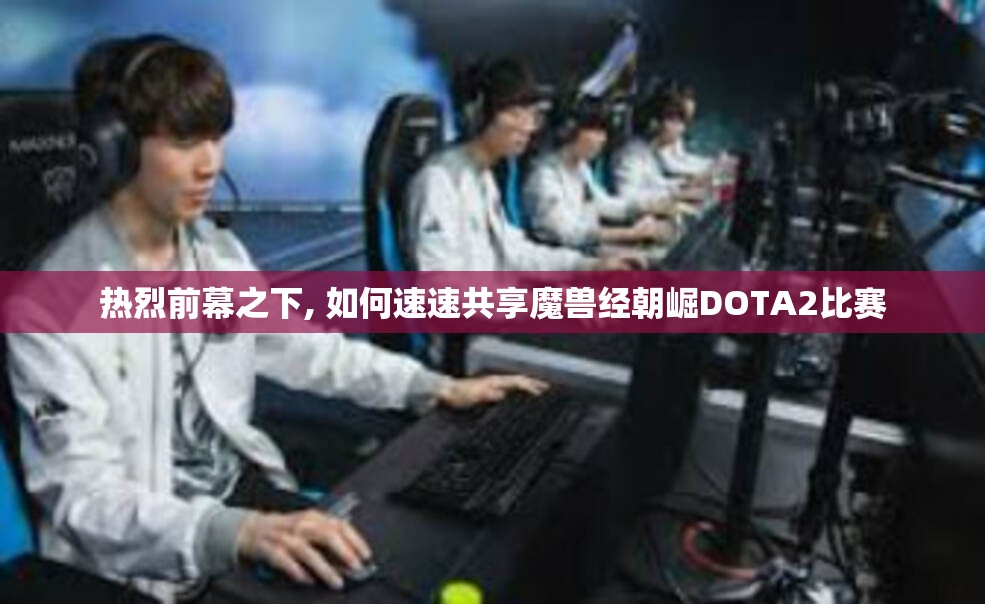 热烈前幕之下, 如何速速共享魔兽经朝崛DOTA2比赛