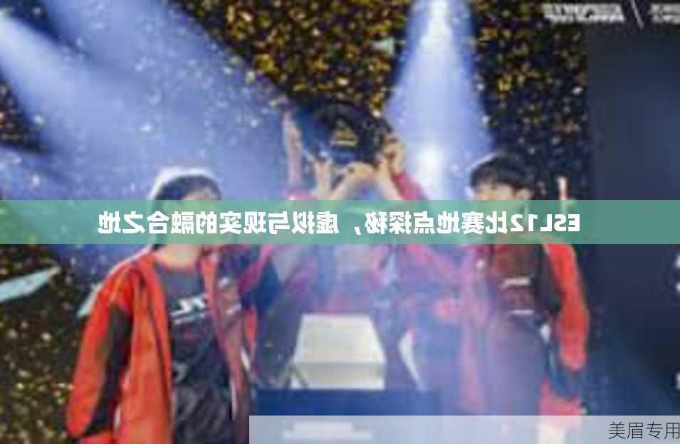 ESL12比赛地点探秘，虚拟与现实的融合之地