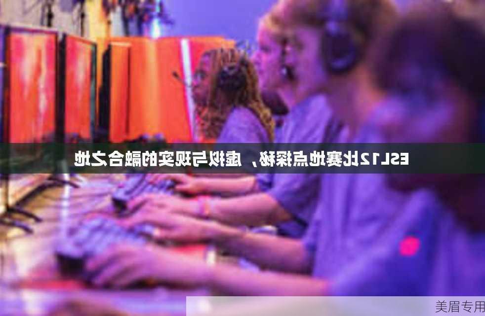 ESL12比赛地点探秘，虚拟与现实的融合之地