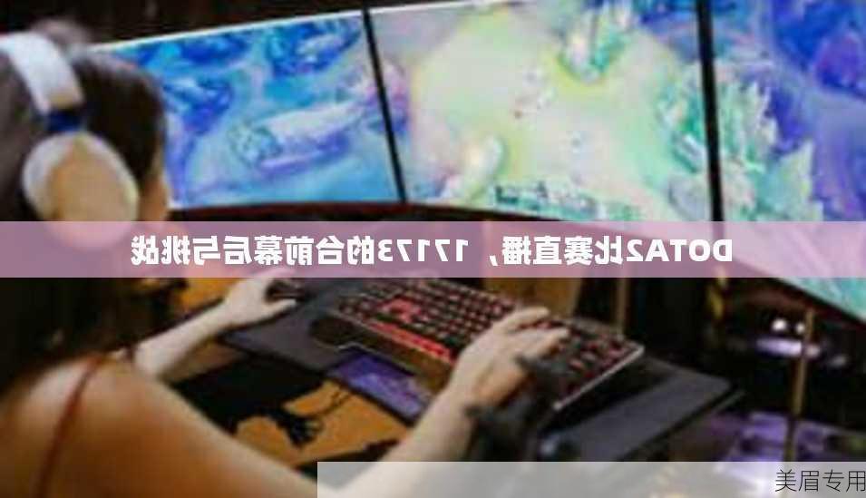 DOTA2比赛直播，17173的台前幕后与挑战