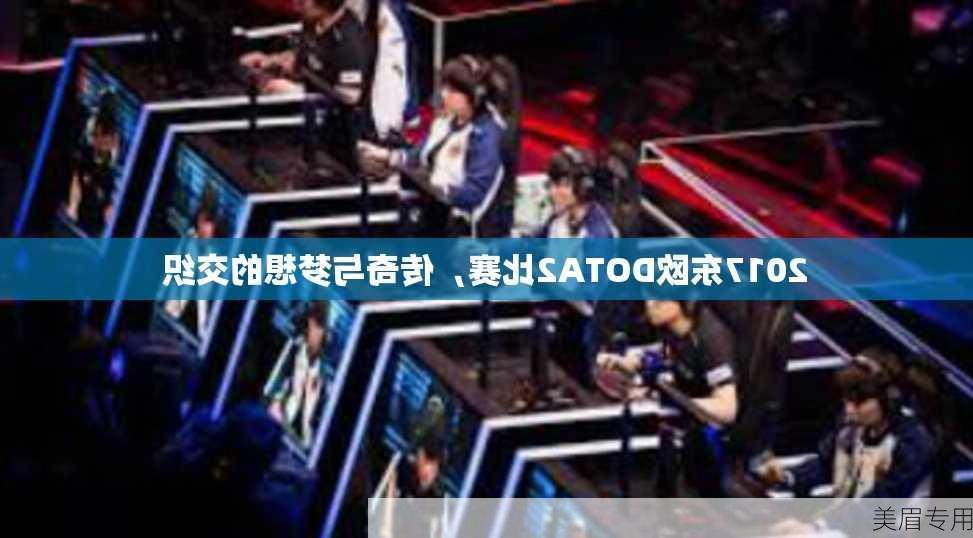 2017东欧DOTA2比赛，传奇与梦想的交织