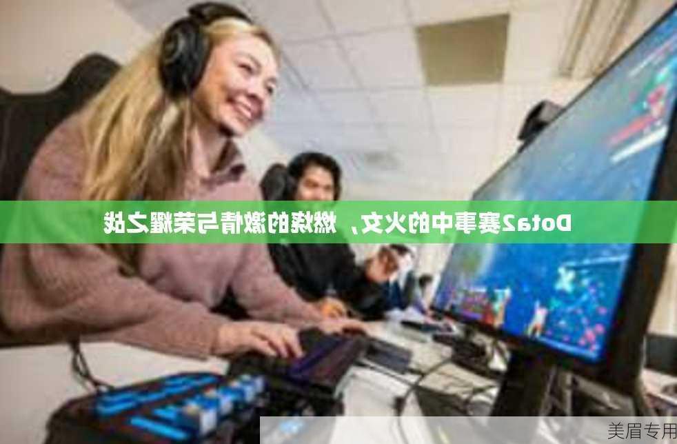 Dota2赛事中的火女，燃烧的激情与荣耀之战