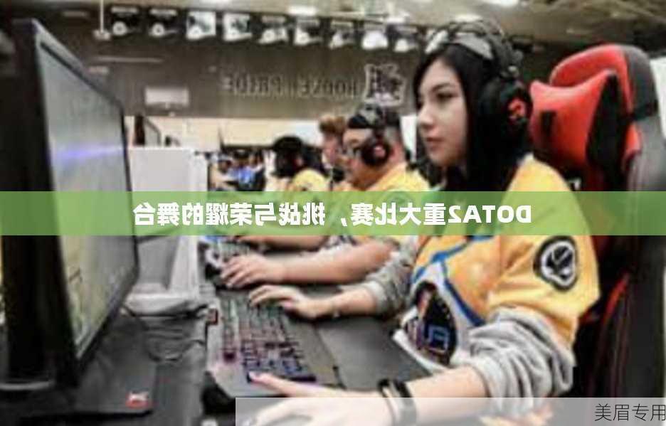 DOTA2重大比赛，挑战与荣耀的舞台