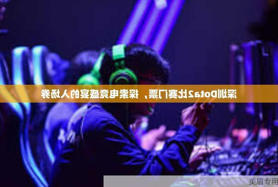 深圳Dota2比赛门票，探索电竞盛宴的入场券