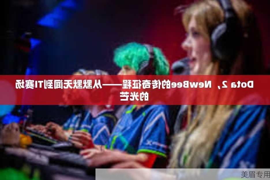 Dota 2，NewBee的传奇征程——从默默无闻到TI赛场的光芒