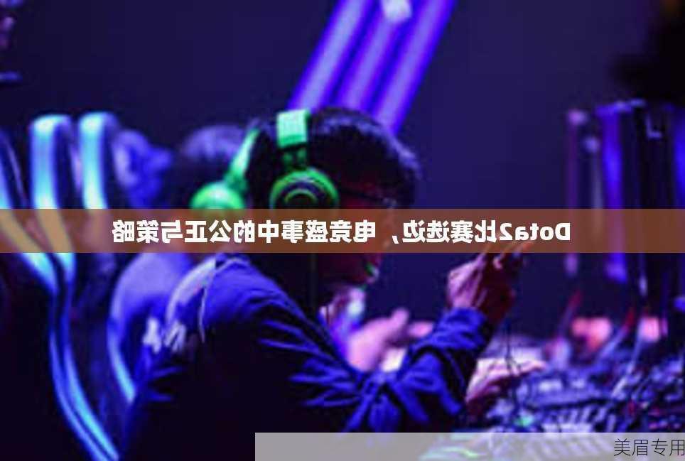 Dota2比赛选边，电竞盛事中的公正与策略