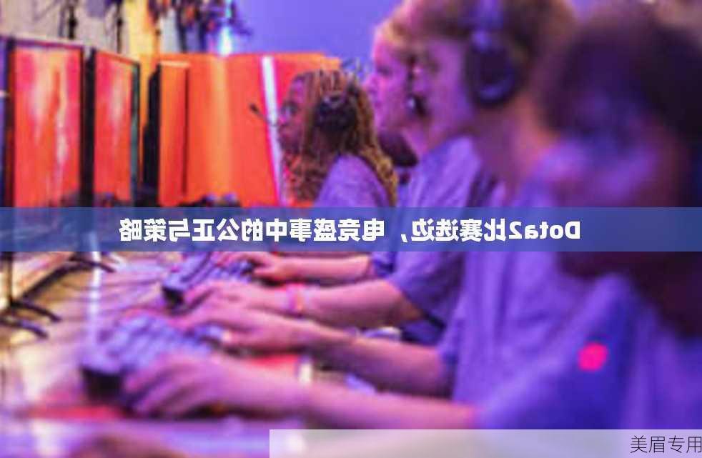 Dota2比赛选边，电竞盛事中的公正与策略