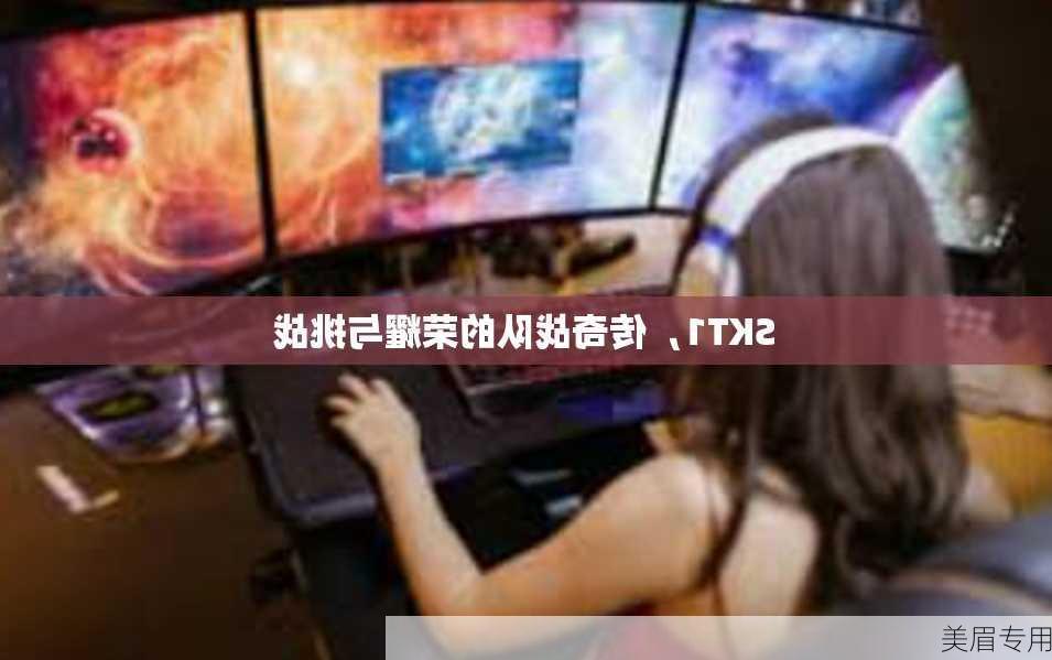 SKT1，传奇战队的荣耀与挑战