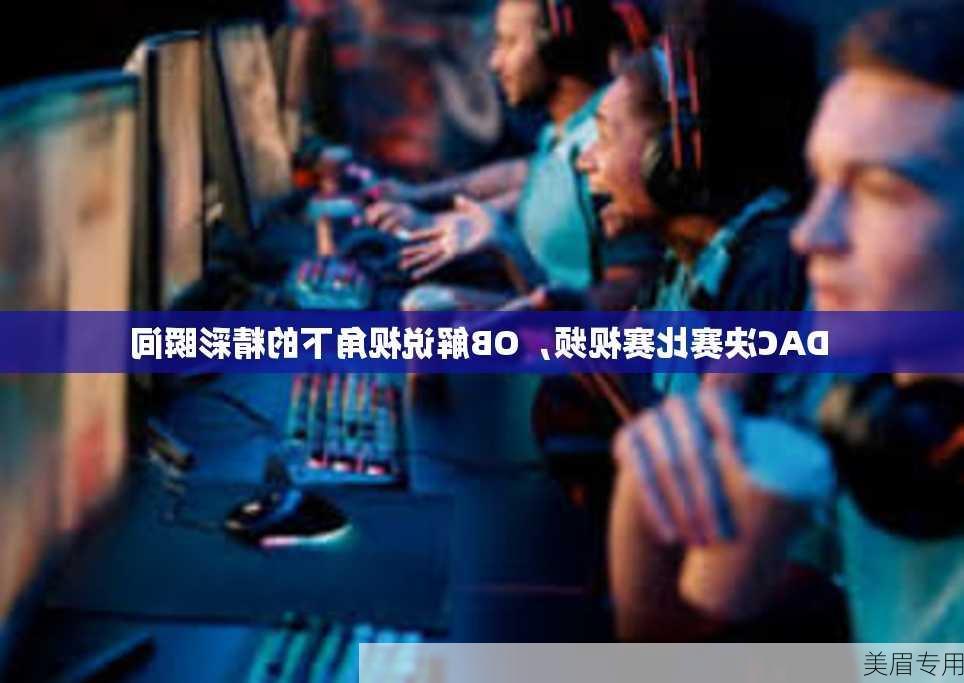 DAC决赛比赛视频，OB解说视角下的精彩瞬间