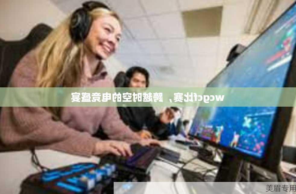 wcgcf比赛，跨越时空的电竞盛宴