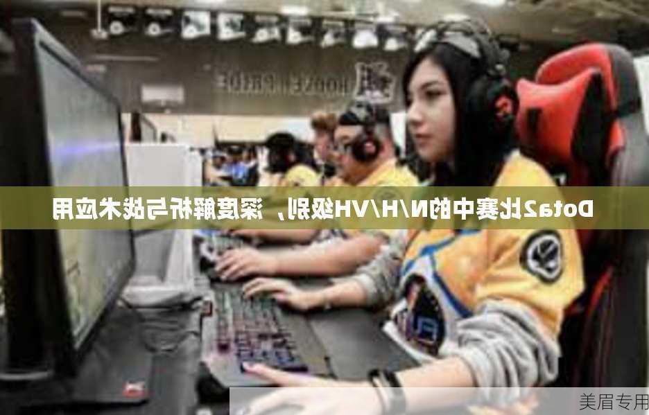 Dota2比赛中的N/H/VH级别，深度解析与战术应用